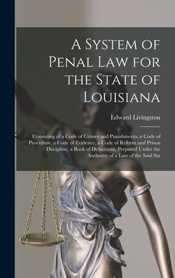 A System of Penal law for the State of Louisiana: Consisting of a Code of Crimes and Punishments, a Code of Procedure, a Code of Evidence, a Code of Reform and Prison Discipline, a Book of Definitions, Prepared Under the Authority of a law of the Said Sta - Livingston, Edward