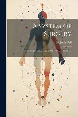 A System Of Surgery: By Benjamin Bell, ... Illustrated With Copperplates. - Bell, Benjamin