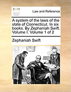 A System of the Laws of the State of Connecticut. in Six Books. by Zephaniah Swift. Volume I. Volume 1 of 2