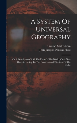 A System Of Universal Geography: Or A Description Of All The Parts Of The World, On A New Plan, According To The Great Natural Divisions Of The Globe - Malte-Brun, Conrad, and Huot, Jean-Jacques-Nicolas