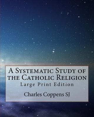 A Systematic Study of the Catholic Religion: Large Print Edition - Coppens Sj, Charles