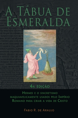 A Tbua de Esmeralda: 4a edio - Hermes e o sincretismo maquiavelicamente usados pelo Imprio Romano para criar a vida de Cristo - de Araujo, Fabio R