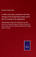 A Table of the Cases contained in the Three Volumes of The United States Digest, And in the Two Volumes of the Supplement: Alphabetically arranged, with a Represence for each Case to the Volume and Page of the Report Whence the Case is taken, and to...