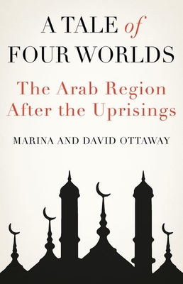 A Tale of Four Worlds: The Arab Region After the Uprisings - Ottaway, David, and Ottaway, Marina