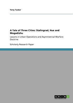 A Tale of Three Cities: Stalingrad, Hue and Mogadishu: Lessons in Urban Operations and Asymmetrical Warfare Doctrine - Tucker, Terry