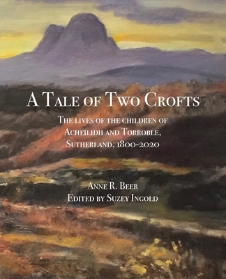 A Tale of Two Crofts: The lives of the children of Acheilidh and Torroble, Sutherland, 1800-2020 - Beer, Anne R., and Ingold, Suzey (Editor)