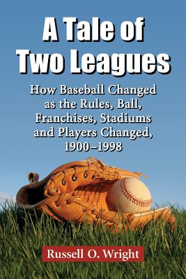 A Tale of Two Leagues: How Baseball Changed as the Rules, Ball, Franchises, Stadiums and Players Changed, 1900-1998 - Wright, Russell O