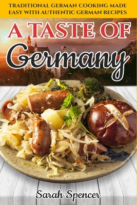 A Taste of Germany: Traditional German Cooking Made Easy with Authentic German Recipes - Spencer, Sarah