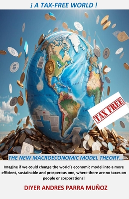 ! a Tax Free World !: The New Macroeconomic Model Theory - Parra Munoz, Diyer Andres