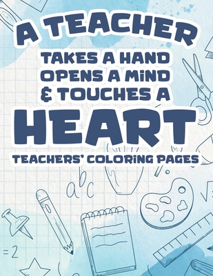 A Teacher Takes A Hand, Opens A Mind, & Touches A Heart - Teachers' Coloring Pages: Motivational Coloring Book For School Teachers, Stress Relieving Coloring Pages To Help Teachers Relax - Keating, Jill