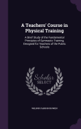 A Teachers' Course in Physical Training: A Brief Study of the Fundamental Principles of Gymnastic Training, Designed for Teachers of the Public Schools