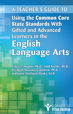 A Teacher's Guide to Using the Common Core State Standards with Gifted and Advanced Learners in the English Language Arts - National Assoc for Gifted Children, and Kettler, Todd, and Shaunessy-Dedrick, Elizabeth