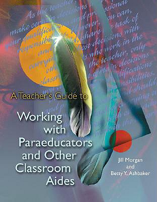 A Teacher's Guide to Working with Paraeducators and Other Classroom Aides - Morgan, Jill, and Ashbaker, Betty Y