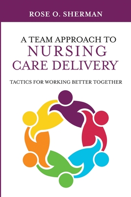 A Team Approach to Nursing Care Delivery: Tactics for Working Better Together - Sherman, Rose O