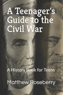 A Teenager's Guide to the Civil War: A History Book for Teens