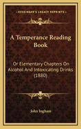 A Temperance Reading Book: Or Elementary Chapters on Alcohol and Intoxicating Drinks (1880)