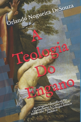 A Teologia Do Engano: As Origens Filosficas Do Cristianismo E Como Ele Foi Infiltrado Pela Teologia Mtica Judaica - Desouza, Orlando Nogueira