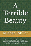 A Terrible Beauty: The story of Task Force Builder. The magnificence of my men in combat has inspired me forever. What we experienced transcended the normal experience of life.
