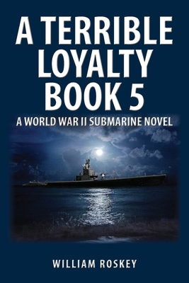 A Terrible Loyalty -- Book 5: A World War II Submarine Novel - Roskey, William