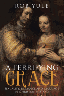 A Terrifying Grace: Sexuality, Romance and Marriage in Christian History