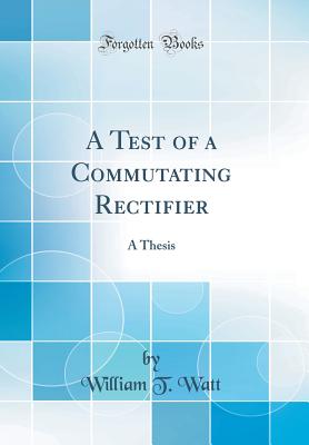 A Test of a Commutating Rectifier: A Thesis (Classic Reprint) - Watt, William T