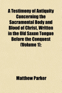A Testimony of Antiquity Concerning the Sacramental Body and Blood of Christ, Written in the Old Saxon Tongue Before the Conquest: Being a Homily Appointed, in the Reign of the Saxons, to Be Spoken at Easter, as a Charge, to the People (Classic Reprint)