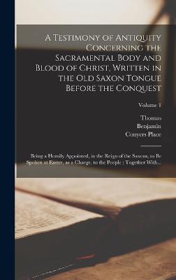 A Testimony of Antiquity Concerning the Sacramental Body and Blood of Christ, Written in the Old Saxon Tongue Before the Conquest: Being a Homily Appointed, in the Reign of the Saxons, to Be Spoken at Easter, as a Charge, to the People; Together With... - Parker, Matthew 1504-1575, and Hoadly, Benjamin 1676-1761, and Warren, Richard