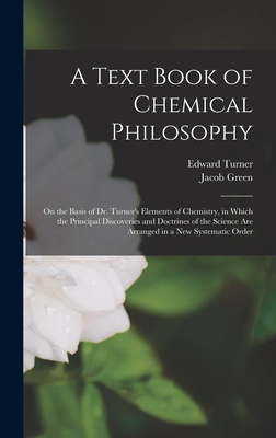 A Text Book of Chemical Philosophy: On the Basis of Dr. Turner's Elements of Chemistry, in Which the Principal Discoveries and Doctrines of the Science Are Arranged in a New Systematic Order - Green, Jacob, and Turner, Edward