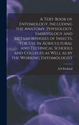 A Text-book of Entomology, Including the Anatomy, Physiology, Embryology and Metamorphoses of Insects, for use in Agricultural and Technical Schools and Colleges as Well as by the Working Entomologist - Packard, A S