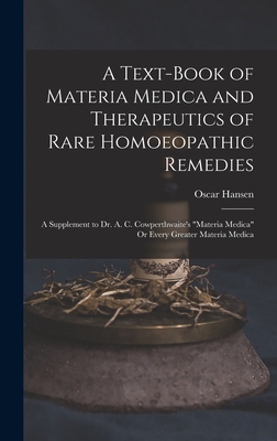 A Text-Book of Materia Medica and Therapeutics of Rare Homoeopathic Remedies: A Supplement to Dr. A. C. Cowperthwaite's "Materia Medica" Or Every Greater Materia Medica - Hansen, Oscar