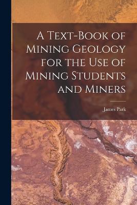 A Text-Book of Mining Geology for the Use of Mining Students and Miners - Park, James