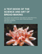A Text-Book of the Science and Art of Bread-Making: Including the Chemistry and Analytic and Practical Testing of Wheat, Flour, and Other Materials Emloyed in Baking