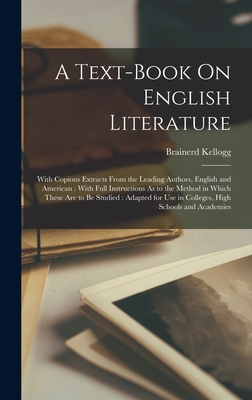 A Text-Book On English Literature: With Copious Extracts From the Leading Authors, English and American: With Full Instructions As to the Method in Which These Are to Be Studied: Adapted for Use in Colleges, High Schools and Academies - Kellogg, Brainerd