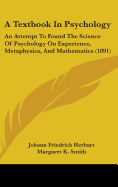 A Textbook In Psychology: An Attempt To Found The Science Of Psychology On Experience, Metaphysics, And Mathematics (1891)