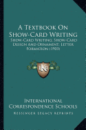 A Textbook On Show-Card Writing: Show-Card Writing; Show-Card Design And Ornament; Letter Formation (1903)