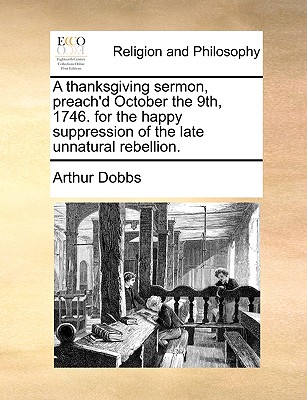 A Thanksgiving Sermon, Preach'd October the 9th, 1746: For the Happy Suppression of the Late Unnatural Rebellion - Dobbs, Arthur