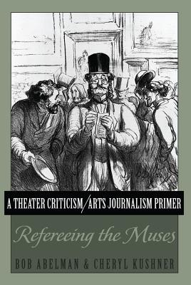 A Theater Criticism/Arts Journalism Primer: Refereeing the Muses - Abelman, Bob, and Kushner, Cheryl