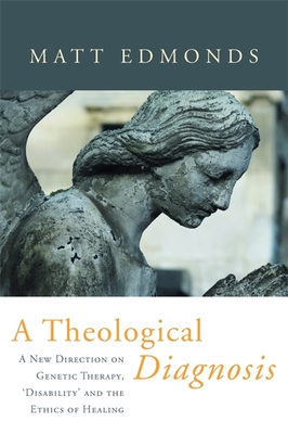 A Theological Diagnosis: A New Direction on Genetic Therapy, 'Disability' and the Ethics of Healing - Edmonds, Matt