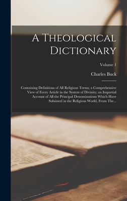 A Theological Dictionary: Containing Definitions of All Religious Terms; a Comprehensive View of Every Article in the System of Divinity; an Impartial Account of All the Principal Denominations Which Have Subsisted in the Religious World, From The... - Buck, Charles