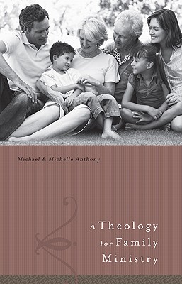 A Theology for Family Ministries - Anthony, Michael (Editor), and Anthony, Michelle, Dr., M.A., PH.D. (Editor), and Canfield, Ken, PH D (Foreword by)
