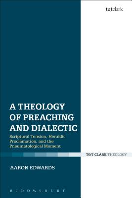 A Theology of Preaching and Dialectic: Scriptural Tension, Heraldic Proclamation and the Pneumatological Moment - Edwards, Aaron P