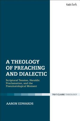 A Theology of Preaching and Dialectic: Scriptural Tension, Heraldic Proclamation and the Pneumatological Moment - Edwards, Aaron P