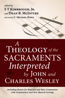 A Theology of the Sacraments Interpreted by John and Charles Wesley: Including Hymns for Baptism and Holy Communion with Commentary and New Musical Settings - Kimbrough, S T (Editor), and McIntyre, Dean B (Editor), and Hawn, C Michael (Foreword by)
