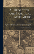 A Theoretical and Practical Arithmetic: In Which the Principles of That Science Are Clearly and Fully Explained; Being Intended As an Introduction to the Higher Branches of Mathematics