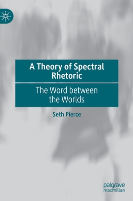 A Theory of Spectral Rhetoric: The Word Between the Worlds - Pierce, Seth
