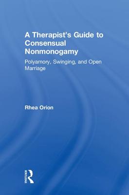 A Therapist's Guide to Consensual Nonmonogamy: Polyamory, Swinging, and Open Marriage - Orion, Rhea