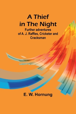 A Thief in the Night: Further adventures of A. J. Raffles, Cricketer and Cracksman - Hornung, E W