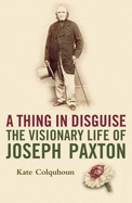 A Thing in Disguise: The Visionary Life of Joseph Paxton - Colquhoun, Kate