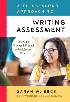 A Think-Aloud Approach to Writing Assessment: Analyzing Process and Product with Adolescent Writers - Beck, Sarah, and Newell, George (Foreword by)