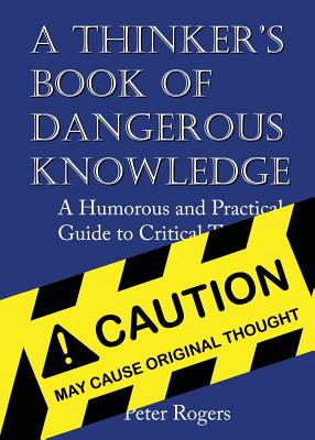 A Thinker's Book of Dangerous Knowledge: A Humorous and Practical Guide to Critical Thinking - Rogers, Peter